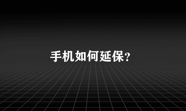 手机如何延保？