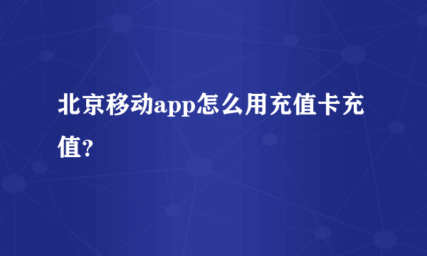 北京移动app怎么用充值卡充值？