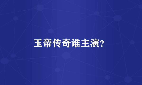 玉帝传奇谁主演？