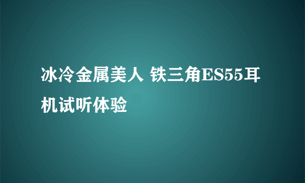 冰冷金属美人 铁三角ES55耳机试听体验