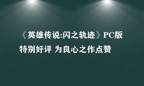 《英雄传说:闪之轨迹》PC版特别好评 为良心之作点赞