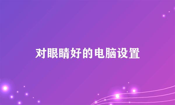 对眼睛好的电脑设置