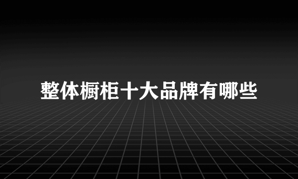 整体橱柜十大品牌有哪些