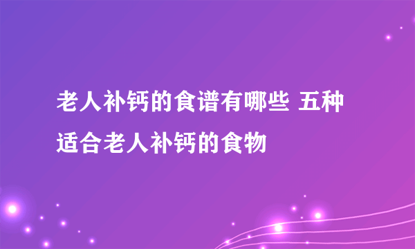 老人补钙的食谱有哪些 五种适合老人补钙的食物