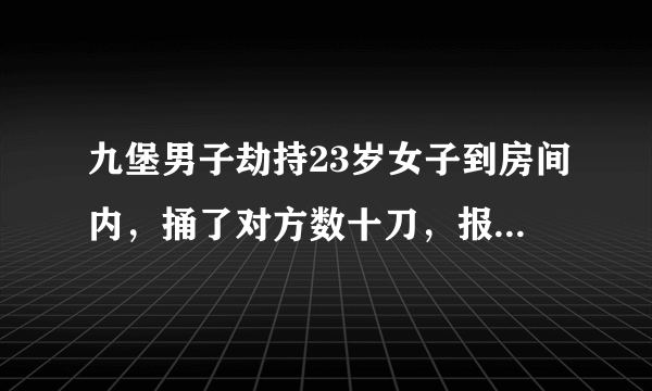 九堡男子劫持23岁女子到房间内，捅了对方数十刀，报警自首后被控制，伤者已送医救治，生命体征稳定。你怎么看？