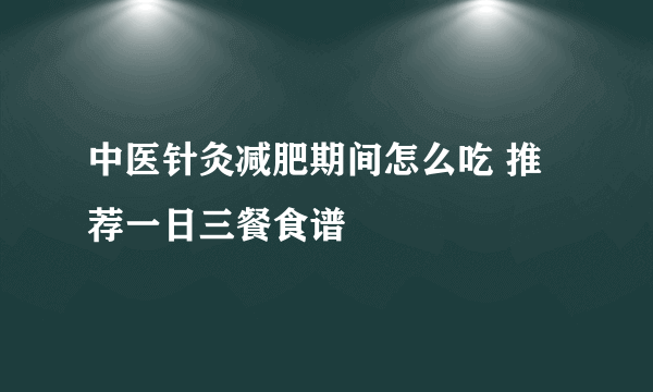 中医针灸减肥期间怎么吃 推荐一日三餐食谱