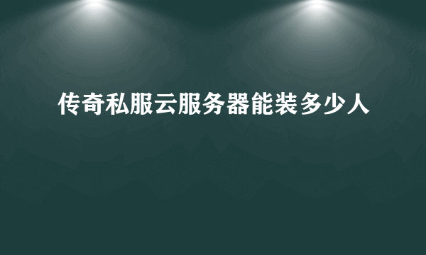 传奇私服云服务器能装多少人