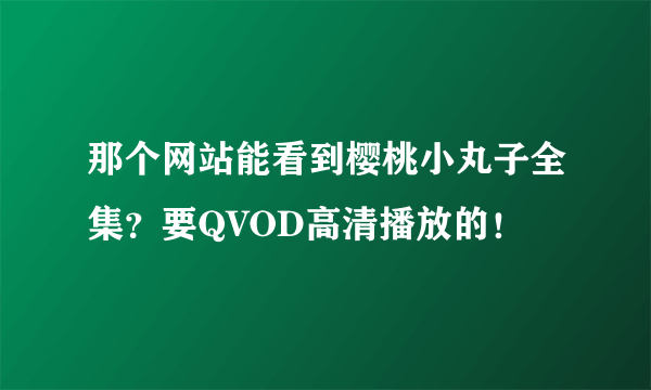 那个网站能看到樱桃小丸子全集？要QVOD高清播放的！