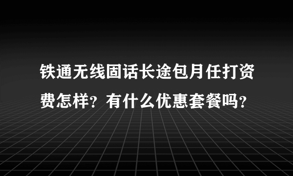 铁通无线固话长途包月任打资费怎样？有什么优惠套餐吗？