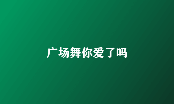 广场舞你爱了吗