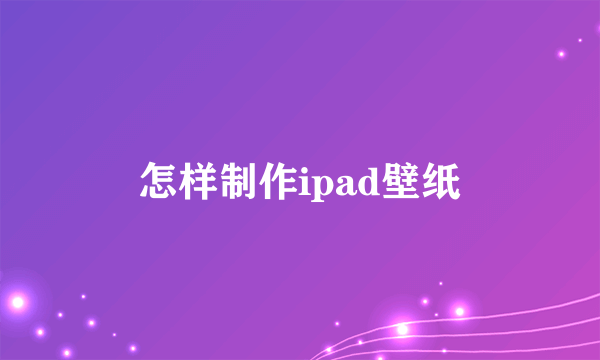 怎样制作ipad壁纸