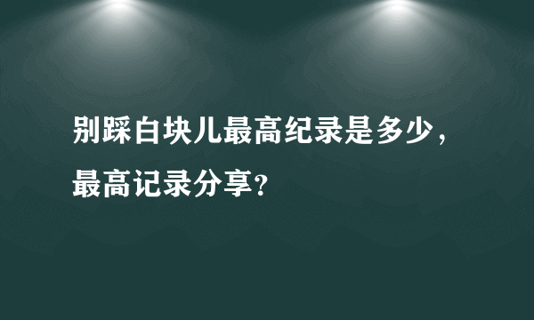 别踩白块儿最高纪录是多少，最高记录分享？