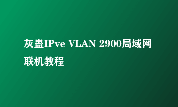 灰蛊IPve VLAN 2900局域网联机教程