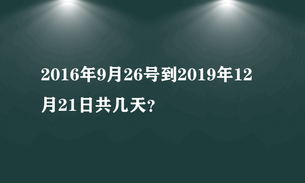 2016年9月26号到2019年12月21日共几天？