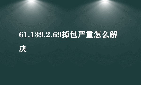 61.139.2.69掉包严重怎么解决