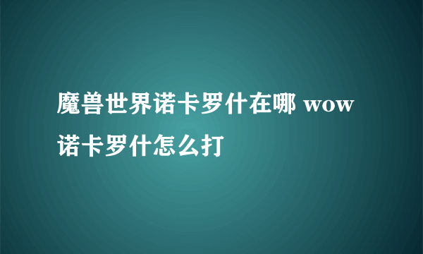 魔兽世界诺卡罗什在哪 wow诺卡罗什怎么打