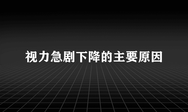 视力急剧下降的主要原因
