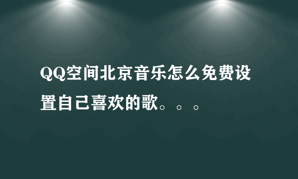 QQ空间北京音乐怎么免费设置自己喜欢的歌。。。