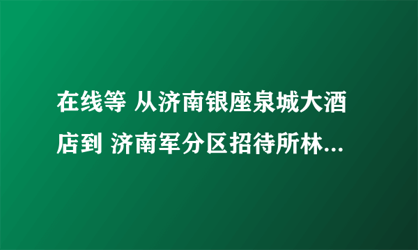 在线等 从济南银座泉城大酒店到 济南军分区招待所林馨苑酒店