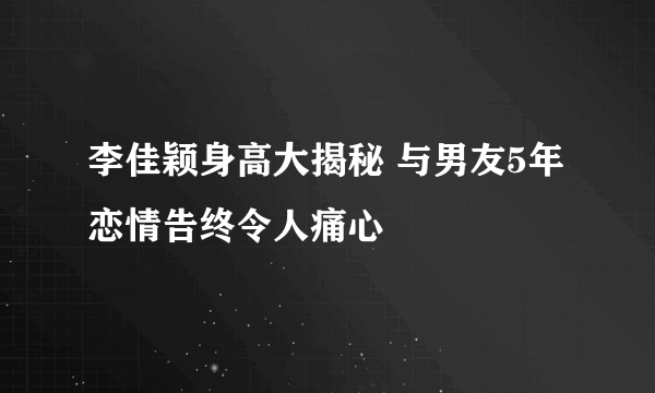 李佳颖身高大揭秘 与男友5年恋情告终令人痛心