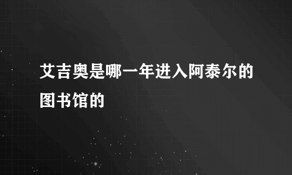 艾吉奥是哪一年进入阿泰尔的图书馆的