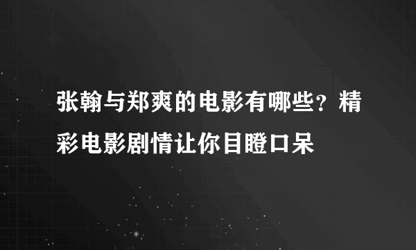张翰与郑爽的电影有哪些？精彩电影剧情让你目瞪口呆