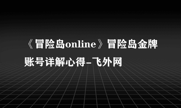 《冒险岛online》冒险岛金牌账号详解心得-飞外网
