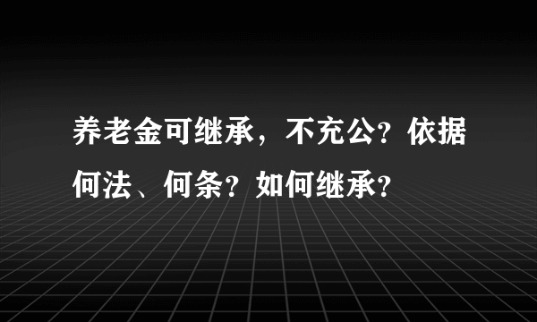 养老金可继承，不充公？依据何法、何条？如何继承？
