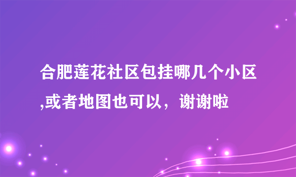合肥莲花社区包挂哪几个小区,或者地图也可以，谢谢啦