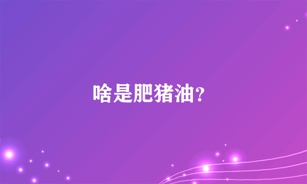 啥是肥猪油？