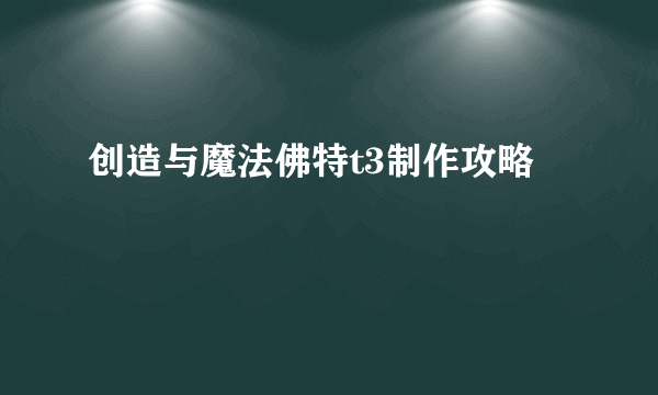 创造与魔法佛特t3制作攻略