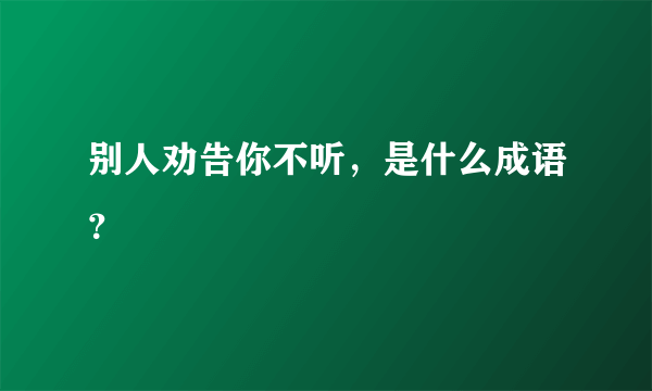 别人劝告你不听，是什么成语？