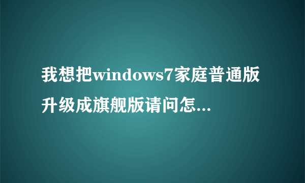 我想把windows7家庭普通版升级成旗舰版请问怎么升级?听说要密匙请问能给我个密匙么？谢谢！