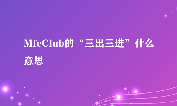 MfcClub的“三出三进”什么意思