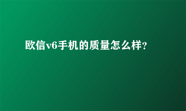 欧信v6手机的质量怎么样？