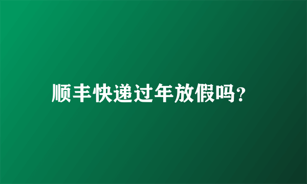 顺丰快递过年放假吗？