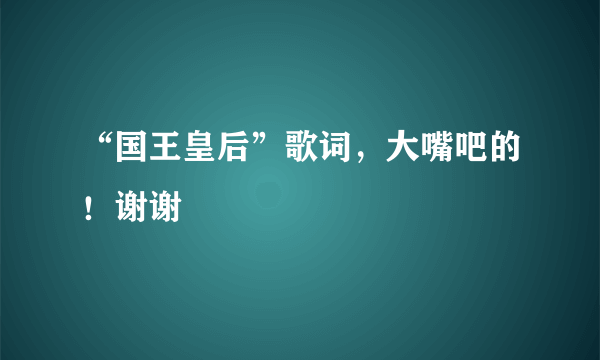 “国王皇后”歌词，大嘴吧的！谢谢