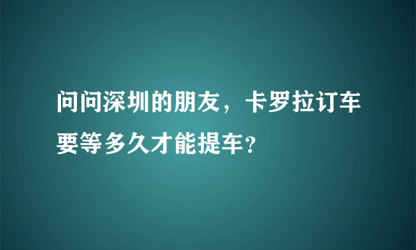 问问深圳的朋友，卡罗拉订车要等多久才能提车？