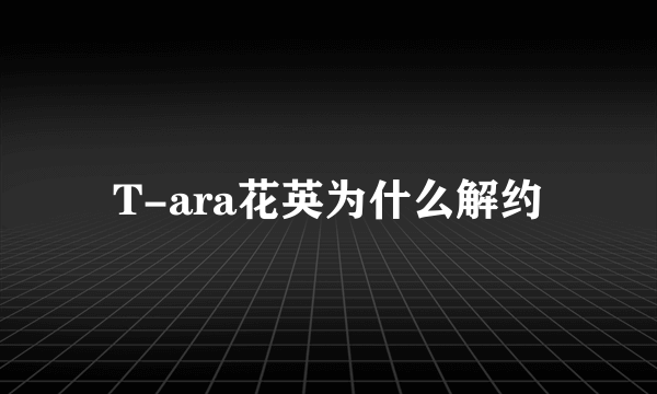 T-ara花英为什么解约