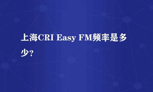 上海CRI Easy FM频率是多少？