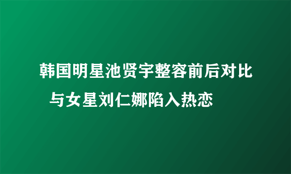 韩国明星池贤宇整容前后对比  与女星刘仁娜陷入热恋