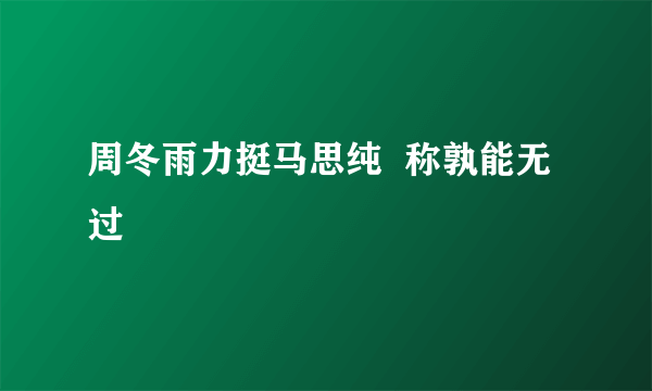 周冬雨力挺马思纯  称孰能无过