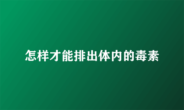 怎样才能排出体内的毒素