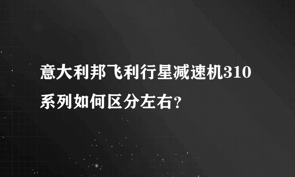 意大利邦飞利行星减速机310系列如何区分左右？