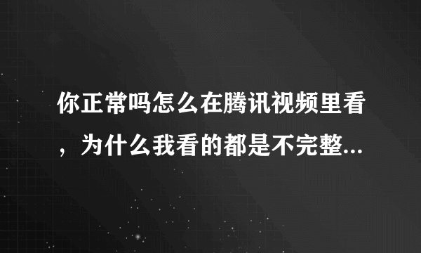 你正常吗怎么在腾讯视频里看，为什么我看的都是不完整的分成段的看点？在哪里看完整的？