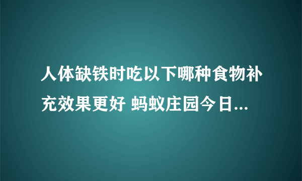 人体缺铁时吃以下哪种食物补充效果更好 蚂蚁庄园今日答案7月26日