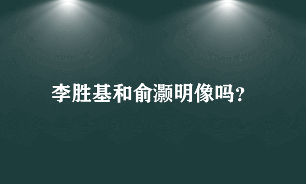 李胜基和俞灏明像吗？