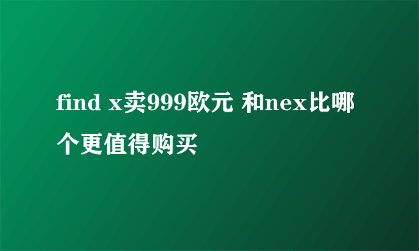find x卖999欧元 和nex比哪个更值得购买