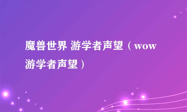 魔兽世界 游学者声望（wow游学者声望）
