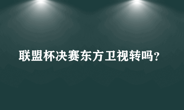 联盟杯决赛东方卫视转吗？